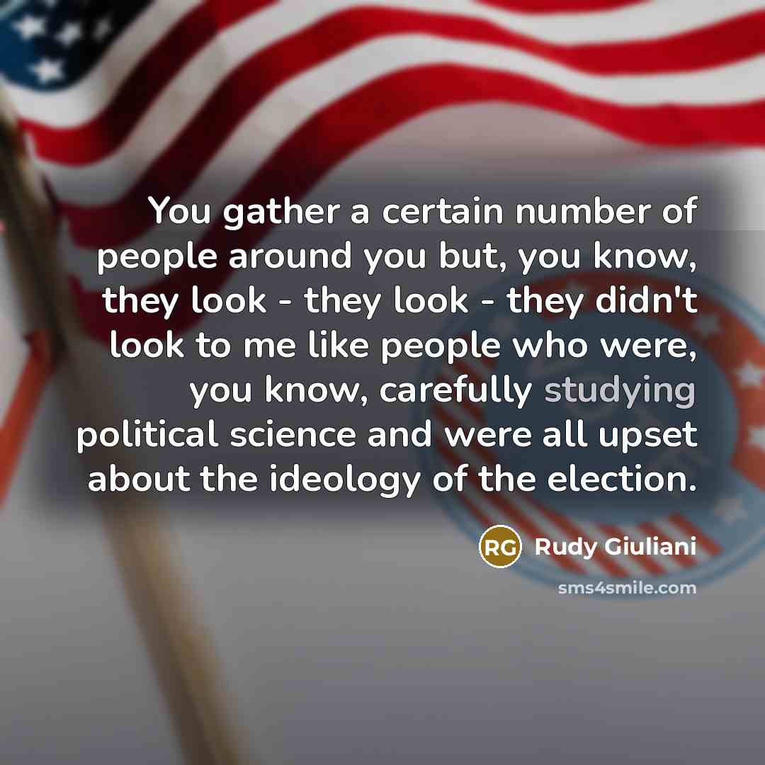 “You gather a certain number of people around you but, you know, they look - they look - they didn't look to me like people who were, you know, carefully studying political science and were all upset about the ideology of the election.” quote by Rudy Giuliani