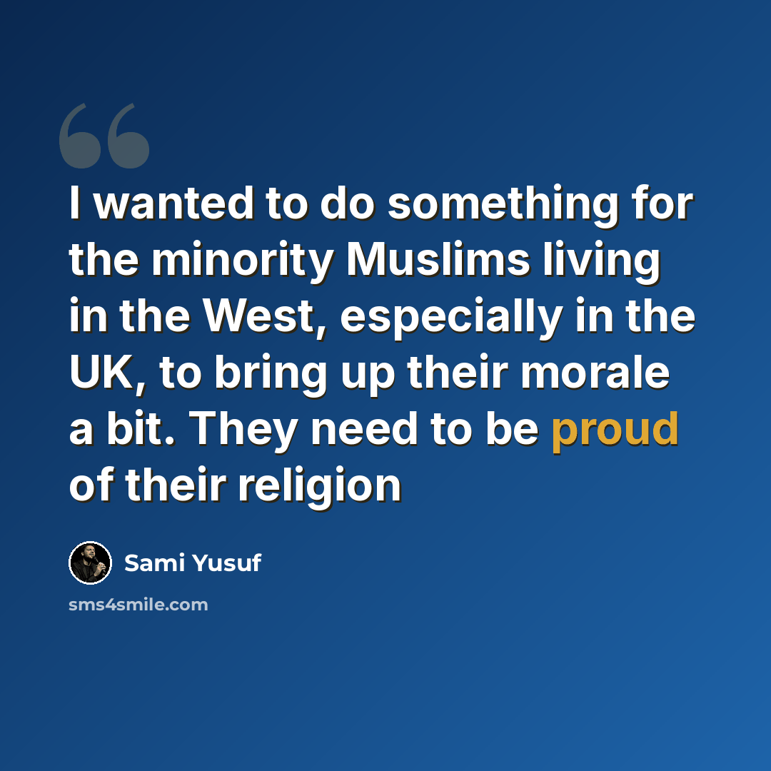“I wanted to do something for the minority Muslims living in the West, especially in the UK, to bring up their morale a bit. They need to be proud of their religion” quote by Sami Yusuf