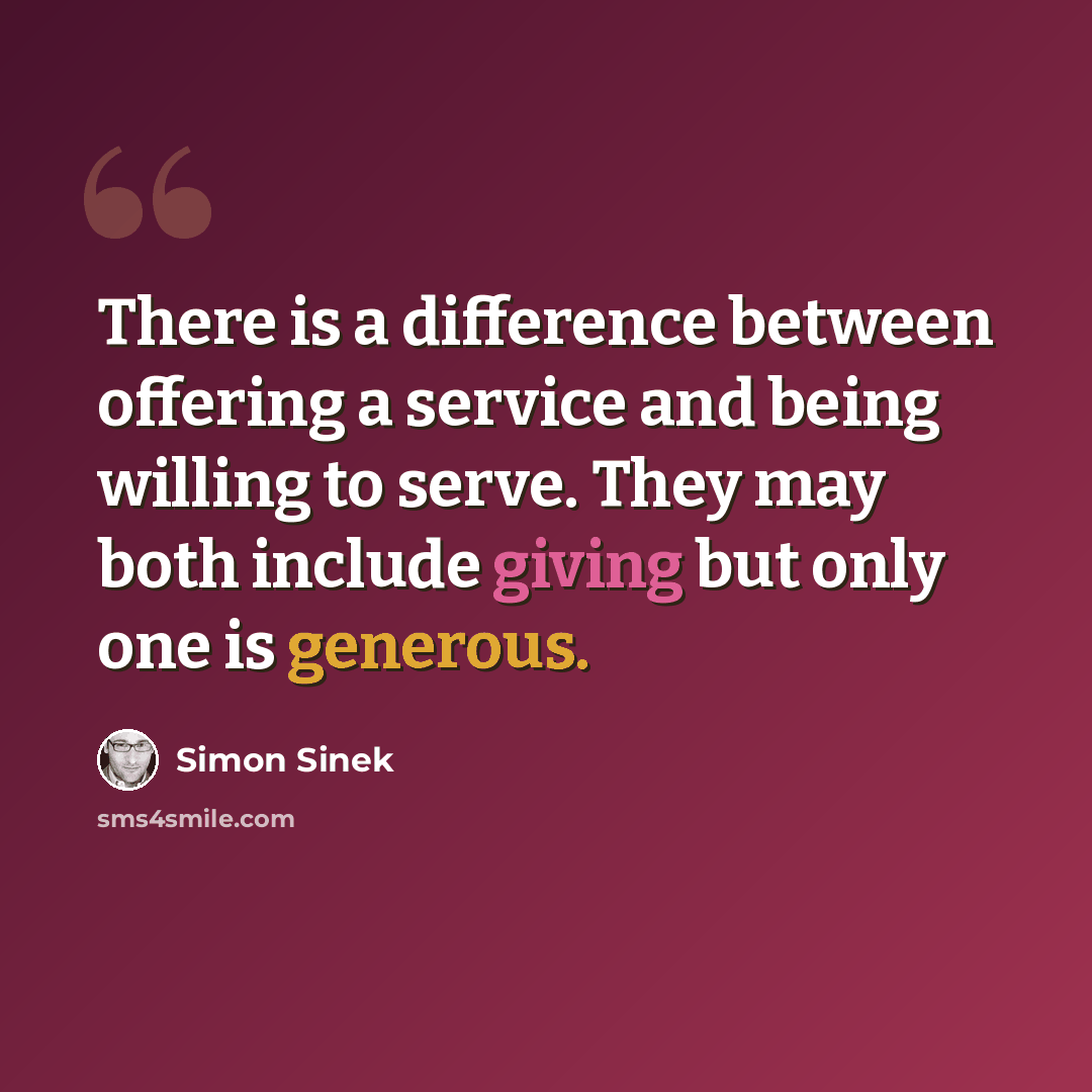 “There is a difference between offering a service and being willing to serve. They may both include giving but only one is generous.” quote by Simon Sinek