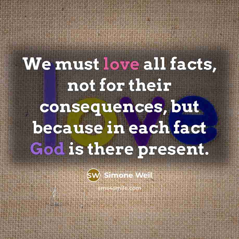 “We must love all facts, not for their consequences, but because in each fact God is there present.” quote by Simone Weil