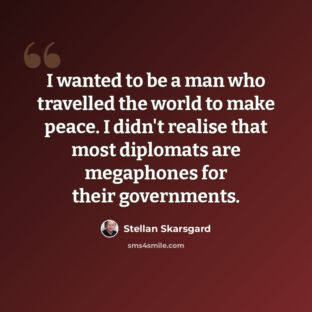 “I wanted to be a man who travelled the world to make peace. I didn't realise that most diplomats are megaphones for their governments.” quote by Stellan Skarsgard