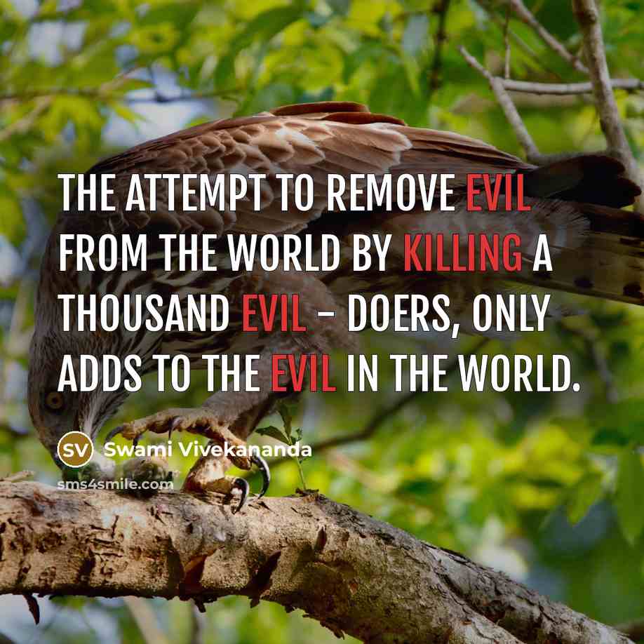“The attempt to remove evil from the world by killing a thousand evil - doers, only adds to the evil in the world.” quote by Swami Vivekananda