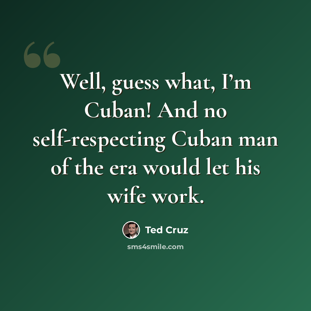 “Well, guess what, I’m Cuban! And no self-respecting Cuban man of the era would let his wife work.” quote by Ted Cruz