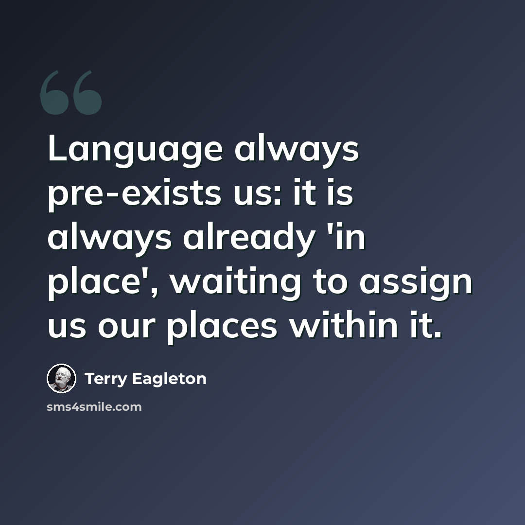 “Language always pre-exists us: it is always already 'in place', waiting to assign us our places within it.” quote by Terry Eagleton