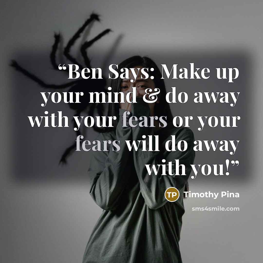 “Ben Says: Make up your mind & do away with your fears or your fears will do away with you!” quote by Timothy Pina