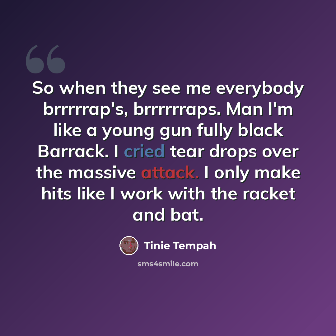 “So when they see me everybody brrrrrap's, brrrrrraps. Man I'm like a young gun fully black Barrack. I cried tear drops over the massive attack. I only make hits like I work with the racket and bat.” quote by Tinie Tempah