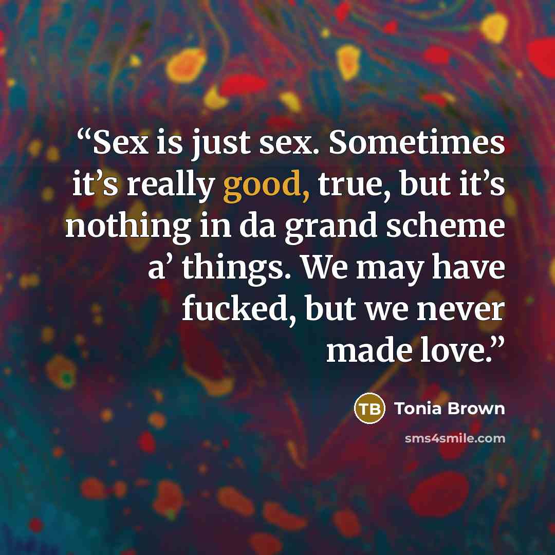 “Sex is just sex. Sometimes it’s really good, true, but it’s nothing in da grand scheme a’ things. We may have fucked, but we never made love.” quote by Tonia Brown