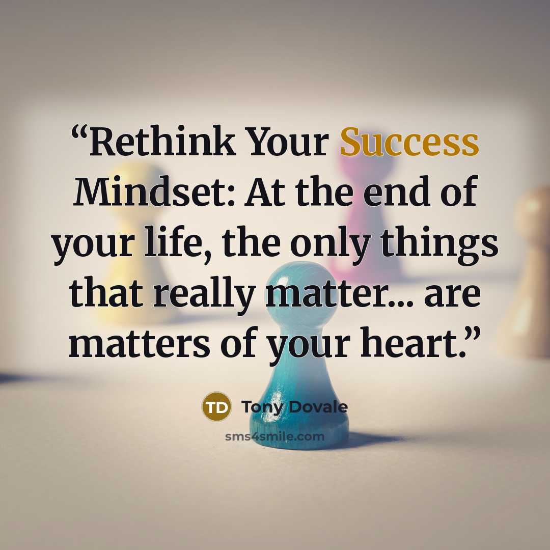 “Rethink Your Success Mindset: At the end of your life, the only things that really matter... are matters of your heart.” quote by Tony Dovale