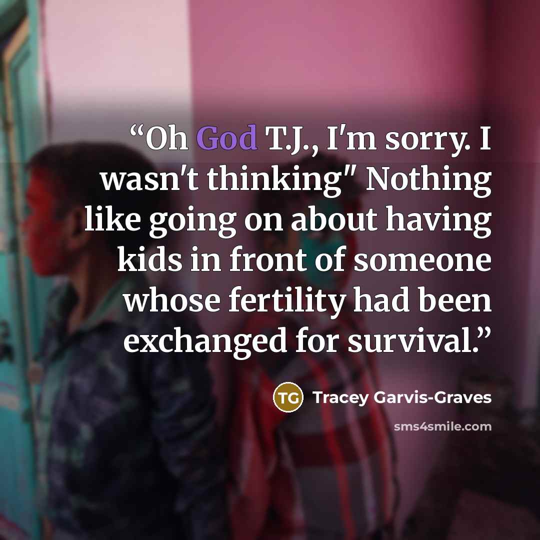 “Oh God T.J., I'm sorry. I wasn't thinking" Nothing like going on about having kids in front of someone whose fertility had been exchanged for survival.” quote by Tracey Garvis-Graves