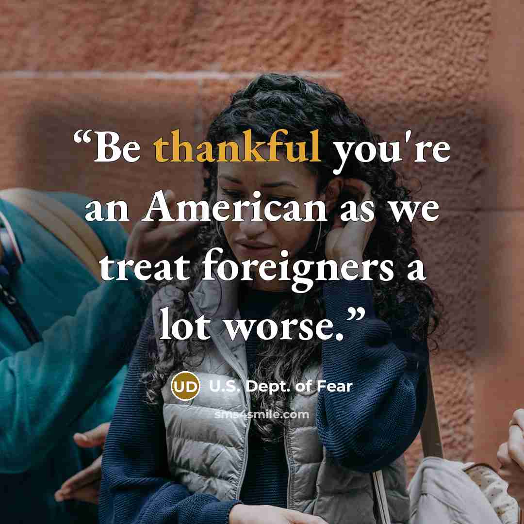 “Be thankful you're an American as we treat foreigners a lot worse.” quote by U.S. Dept. of Fear