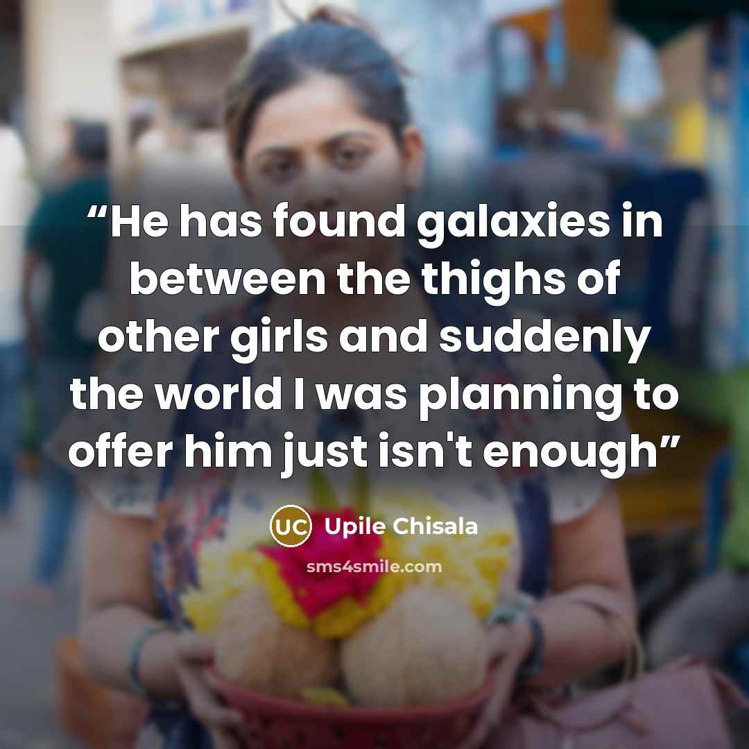 “He has found galaxies in between the thighs of other girls and suddenly the world I was planning to offer him just isn't enough” quote by Upile Chisala
