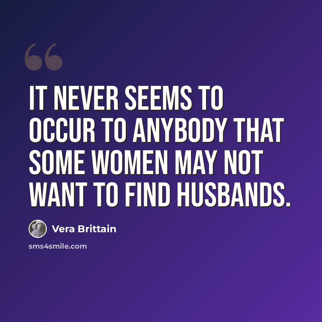 “It never seems to occur to anybody that some women may not want to find husbands.” quote by Vera Brittain