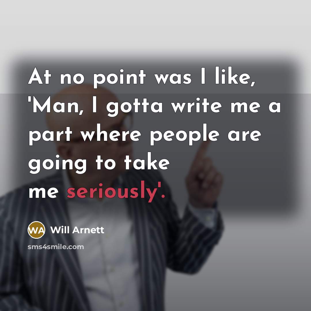 “At no point was I like, 'Man, I gotta write me a part where people are going to take me seriously'.” quote by Will Arnett