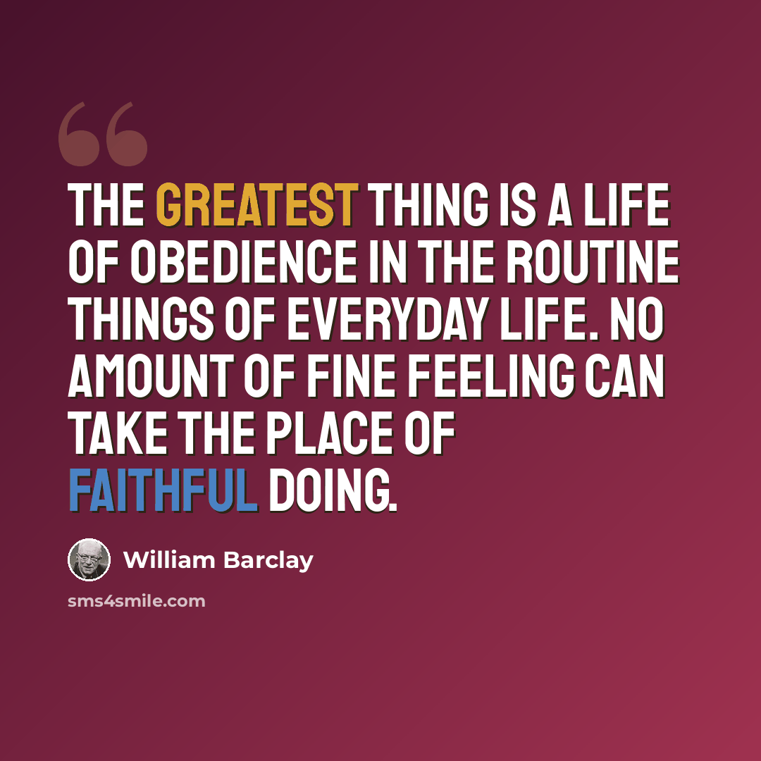 “The greatest thing is a life of obedience in the routine things of everyday life. No amount of fine feeling can take the place of faithful doing.” quote by William Barclay