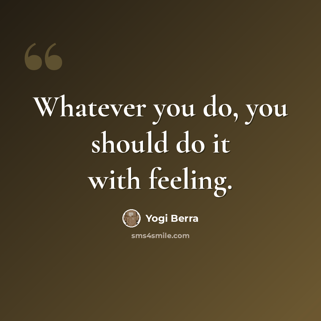 “Whatever you do, you should do it with feeling.” quote by Yogi Berra