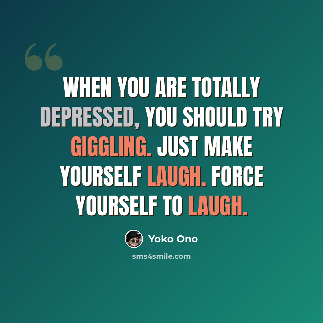 “When you are totally depressed, you should try giggling. Just make yourself laugh. Force yourself to laugh.” quote by Yoko Ono