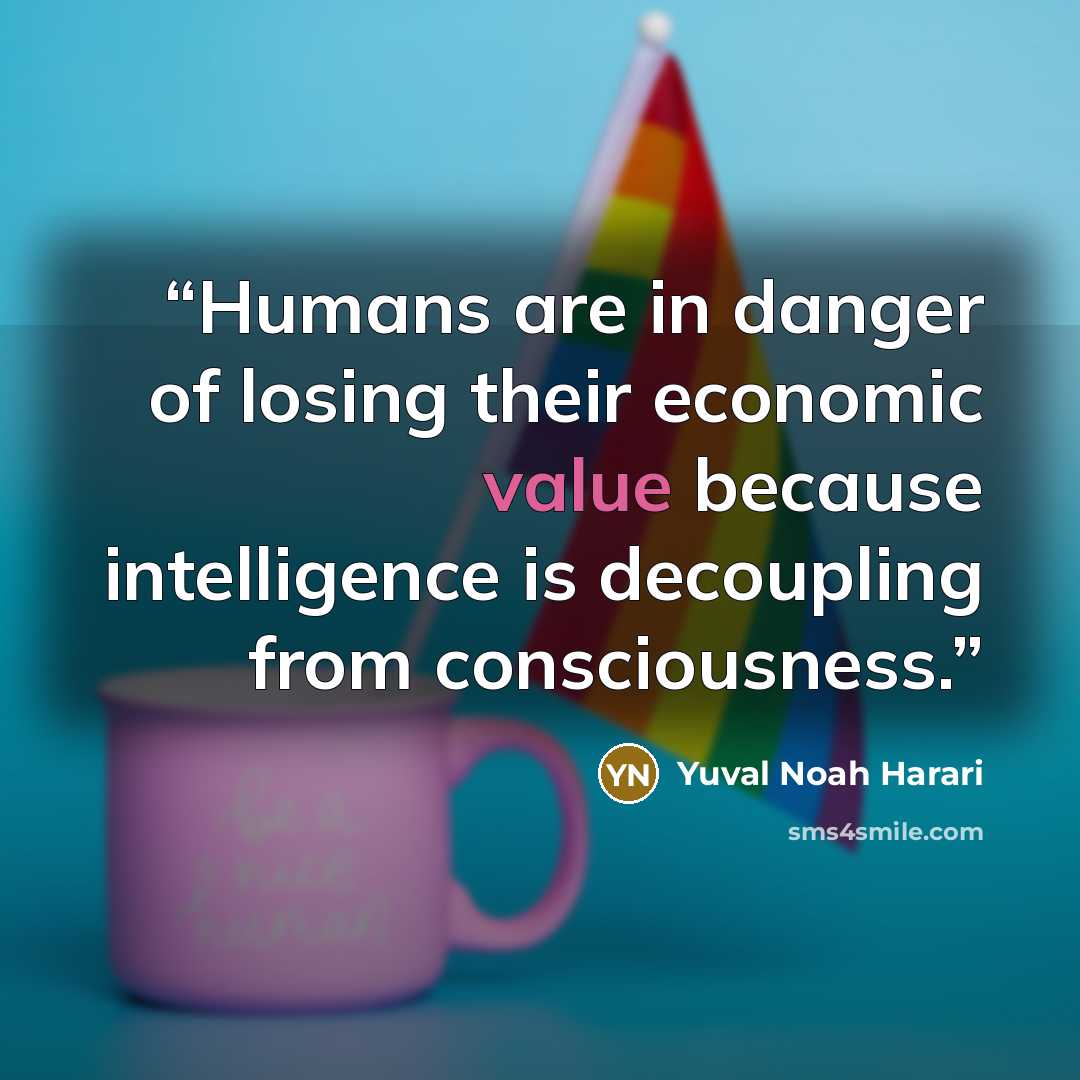 “Humans are in danger of losing their economic value because intelligence is decoupling from consciousness.” quote by Yuval Noah Harari