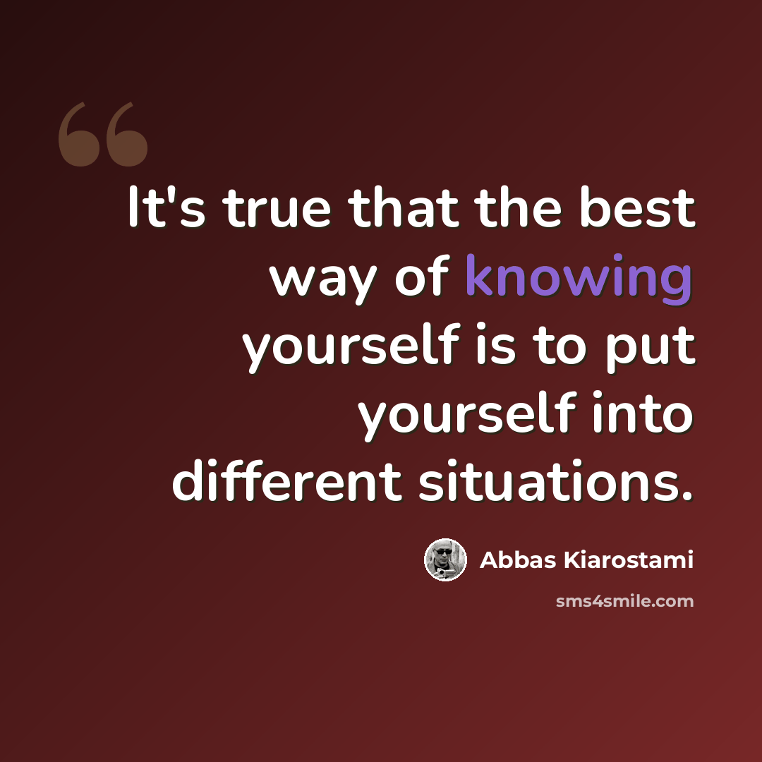 “It's true that the best way of knowing yourself is to put yourself into different situations.” quote by Abbas Kiarostami