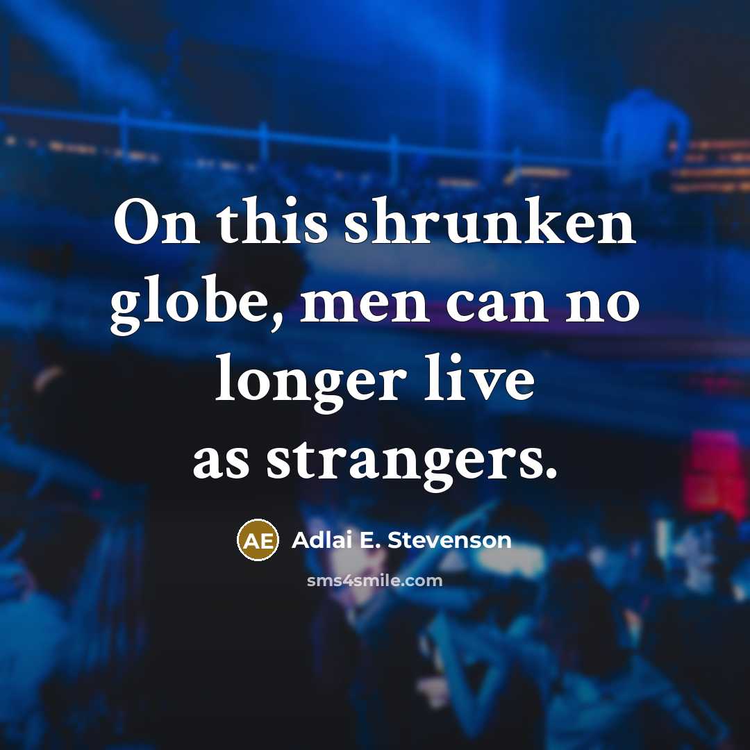 “On this shrunken globe, men can no longer live as strangers.” quote by Adlai E. Stevenson