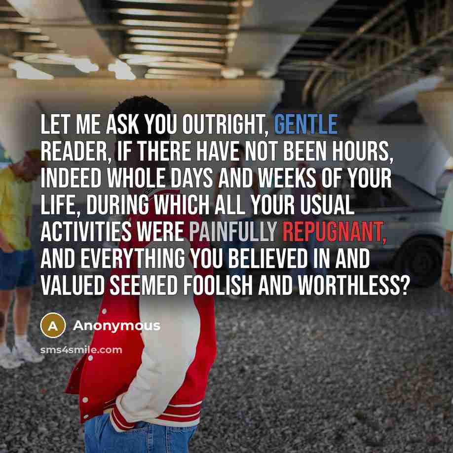 “Let me ask you outright, gentle reader, if there have not been hours, indeed whole days and weeks of your life, during which all your usual activities were painfully repugnant, and everything you believed in and valued seemed foolish and worthless?” quote by Anonymous