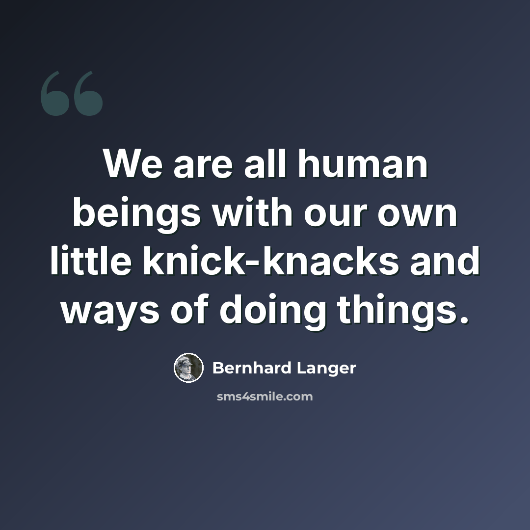 “We are all human beings with our own little knick-knacks and ways of doing things.” quote by Bernhard Langer
