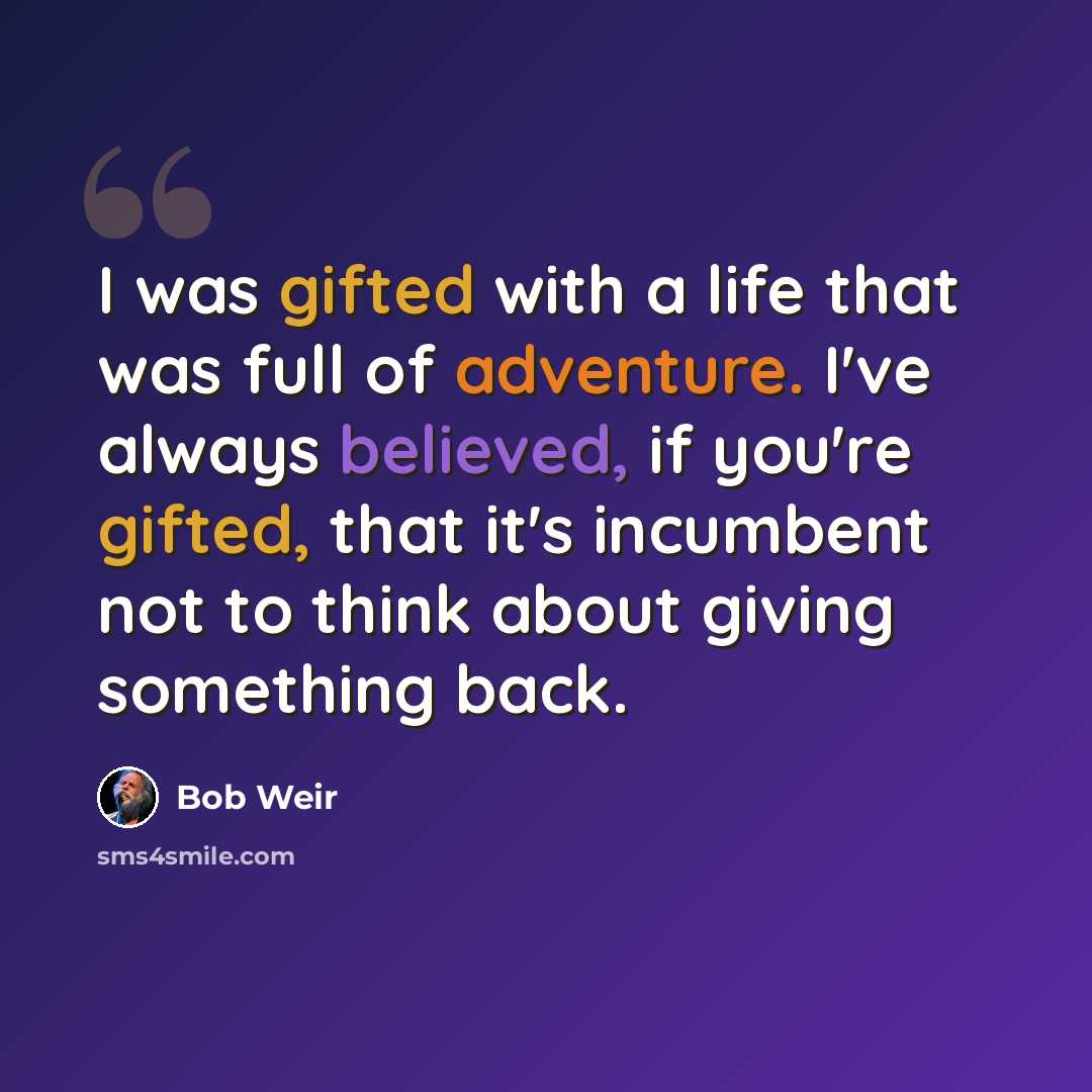 “I was gifted with a life that was full of adventure. I've always believed, if you're gifted, that it's incumbent not to think about giving something back.” quote by Bob Weir