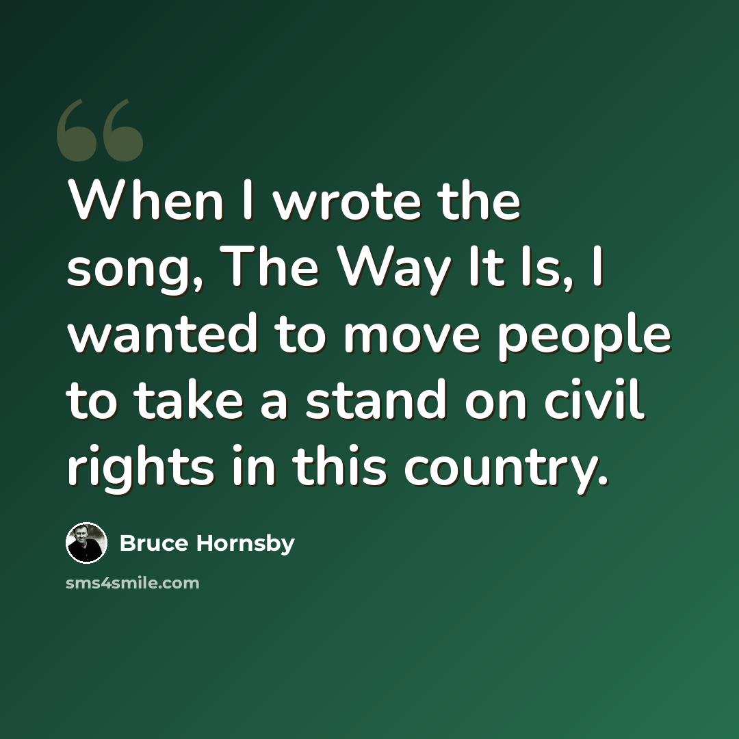 “When I wrote the song, The Way It Is, I wanted to move people to take a stand on civil rights in this country.” quote by Bruce Hornsby