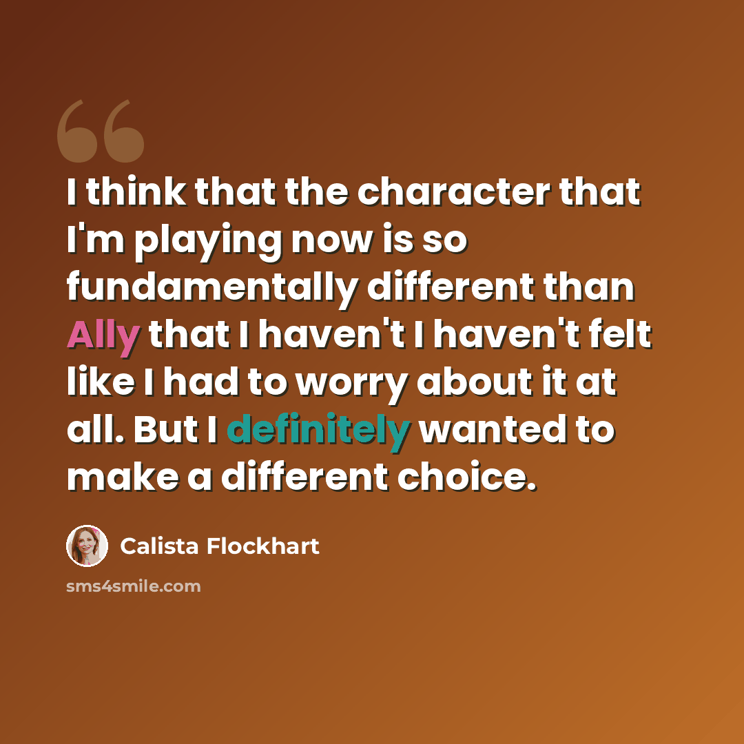“I think that the character that I'm playing now is so fundamentally different than Ally that I haven't I haven't felt like I had to worry about it at all. But I definitely wanted to make a different choice.” quote by Calista Flockhart