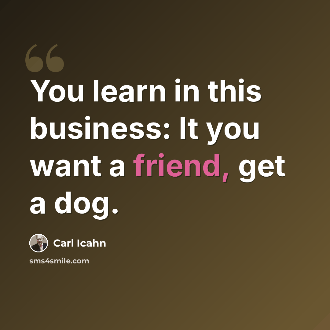 “You learn in this business: It you want a friend, get a dog.” quote by Carl Icahn
