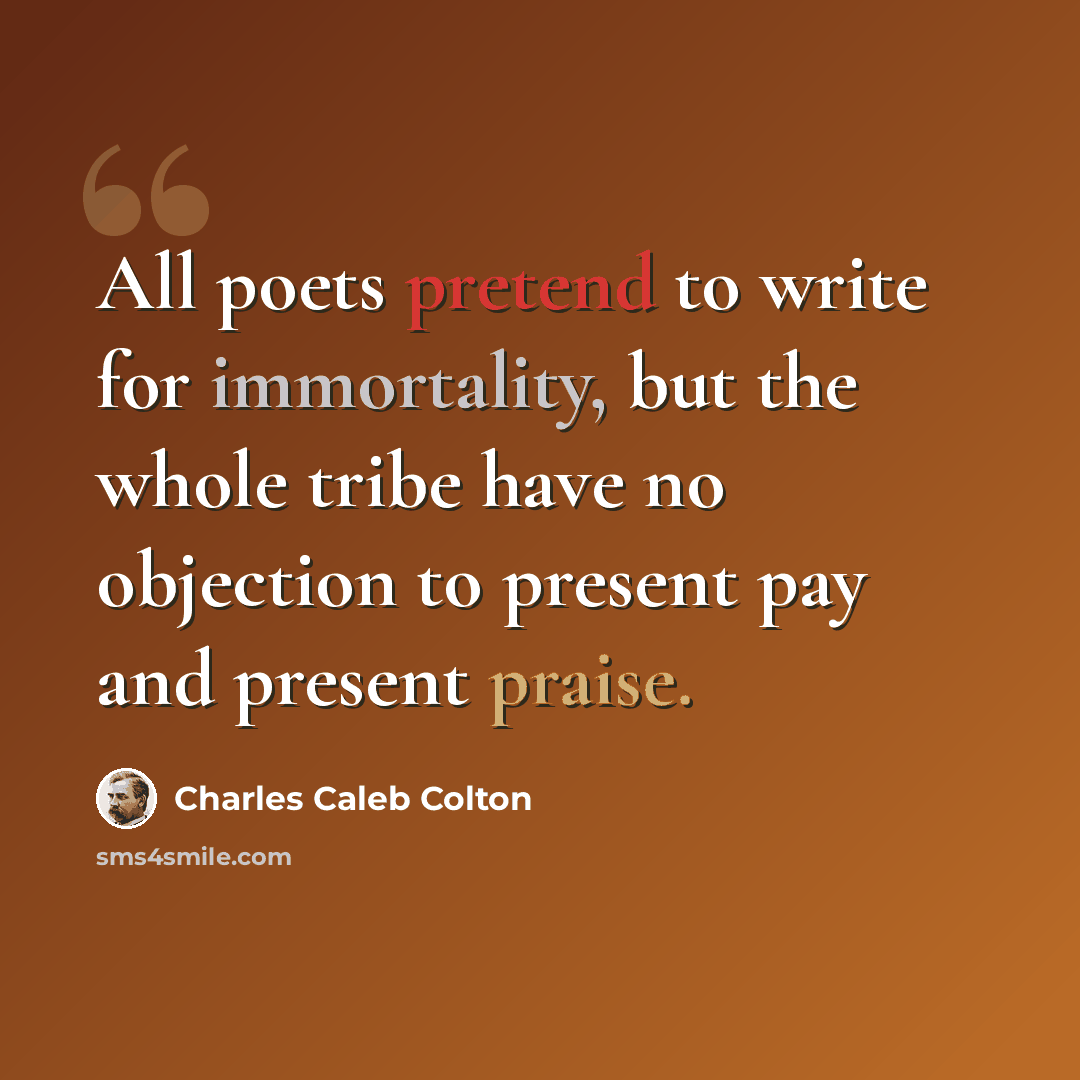 “All poets pretend to write for immortality, but the whole tribe have no objection to present pay and present praise.” quote by Charles Caleb Colton