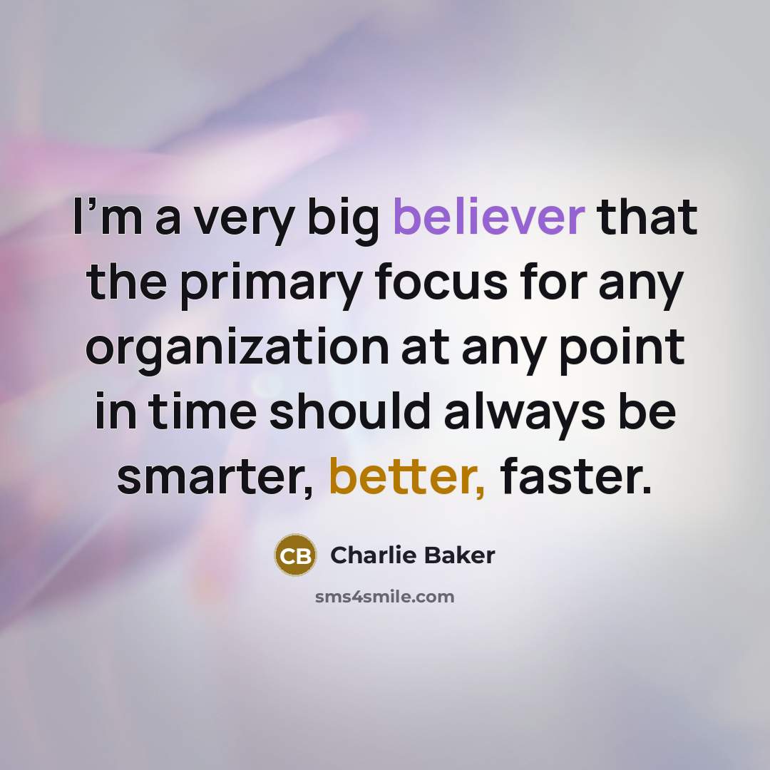 “I'm a very big believer that the primary focus for any organization at any point in time should always be smarter, better, faster.” quote by Charlie Baker
