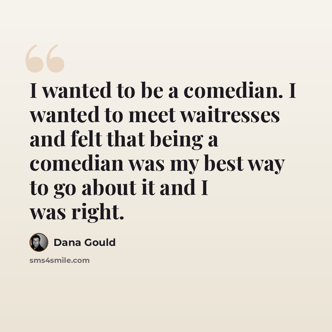 “I wanted to be a comedian. I wanted to meet waitresses and felt that being a comedian was my best way to go about it and I was right.” quote by Dana Gould