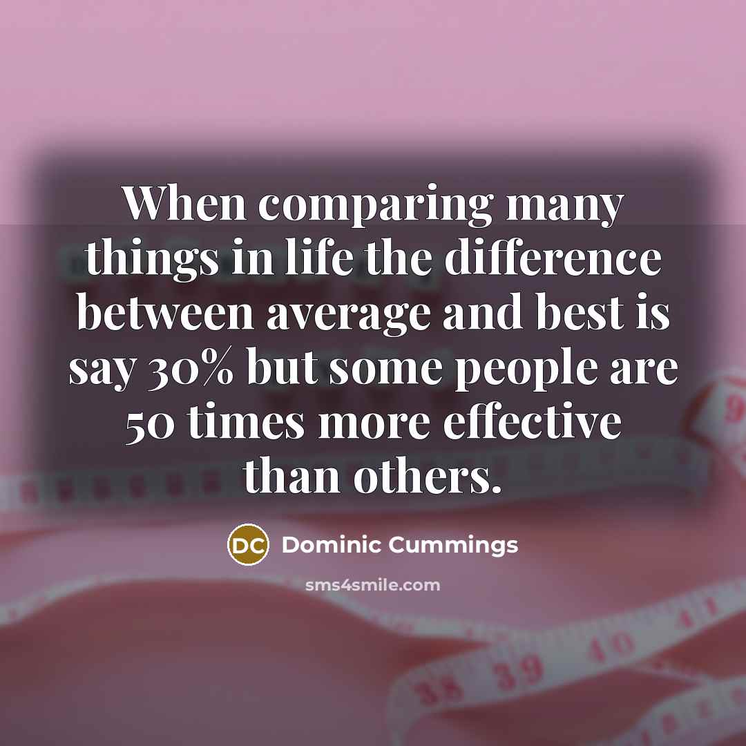 “When comparing many things in life the difference between average and best is say 30% but some people are 50 times more effective than others.” quote by Dominic Cummings