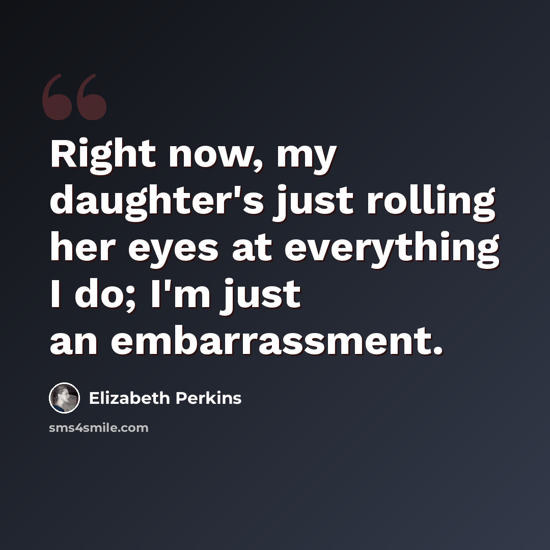 “Right now, my daughter's just rolling her eyes at everything I do; I'm just an embarrassment.” quote by Elizabeth Perkins