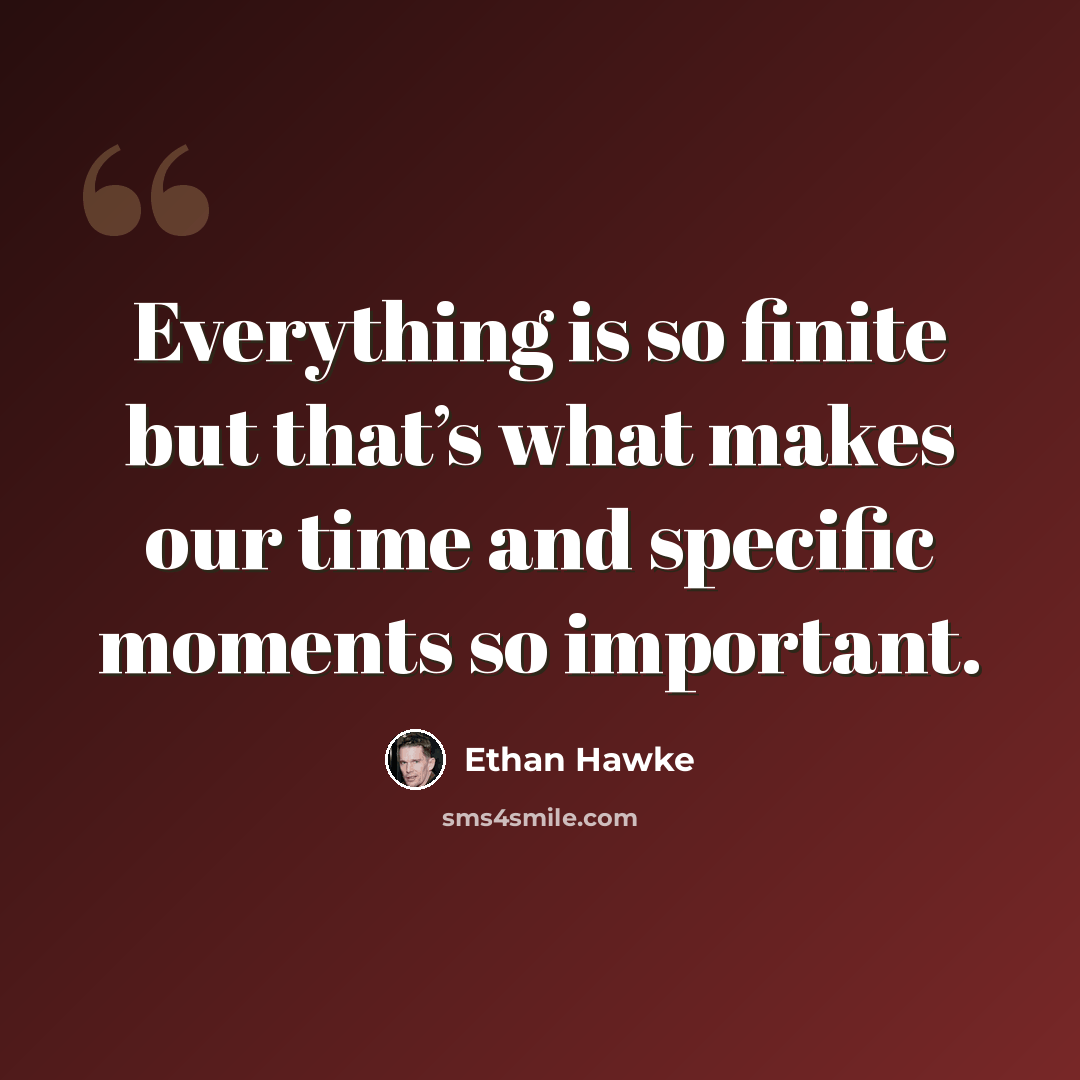 “Everything is so finite but that’s what makes our time and specific moments so important.” quote by Ethan Hawke