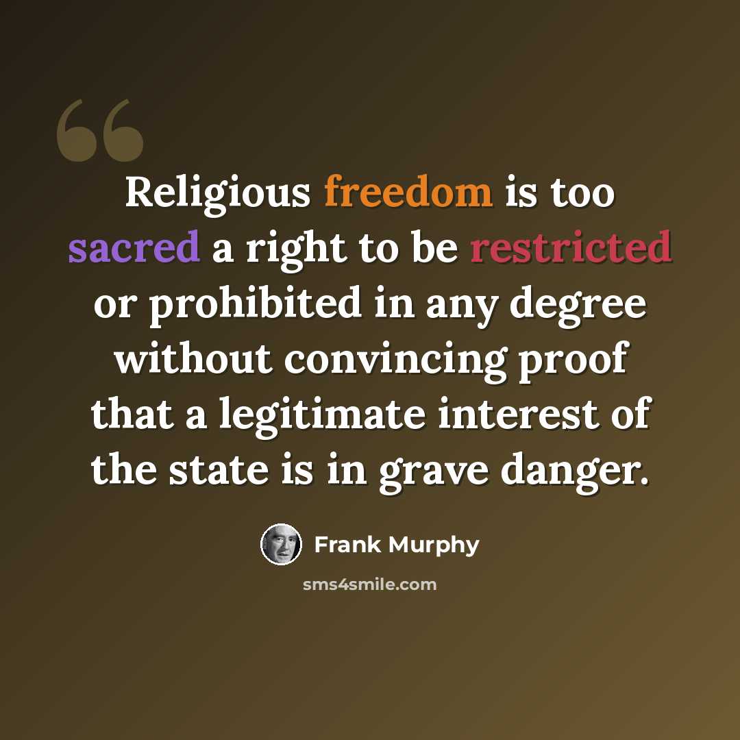 “Religious freedom is too sacred a right to be restricted or prohibited in any degree without convincing proof that a legitimate interest of the state is in grave danger.” quote by Frank Murphy