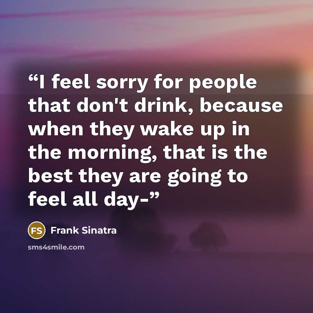 “I feel sorry for people that don't drink, because when they wake up in the morning, that is the best they are going to feel all day-” quote by Frank Sinatra