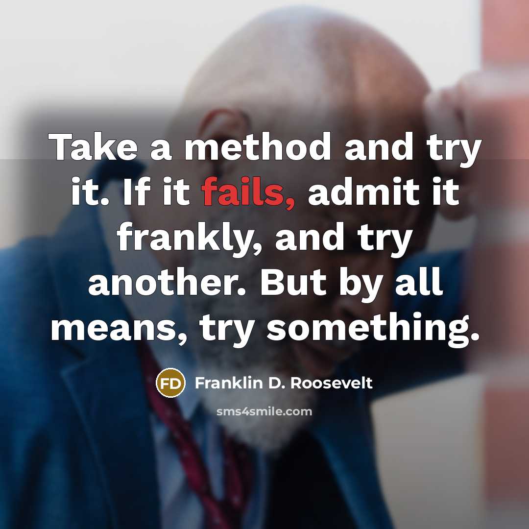 “Take a method and try it. If it fails, admit it frankly, and try another. But by all means, try something.” quote by Franklin D. Roosevelt