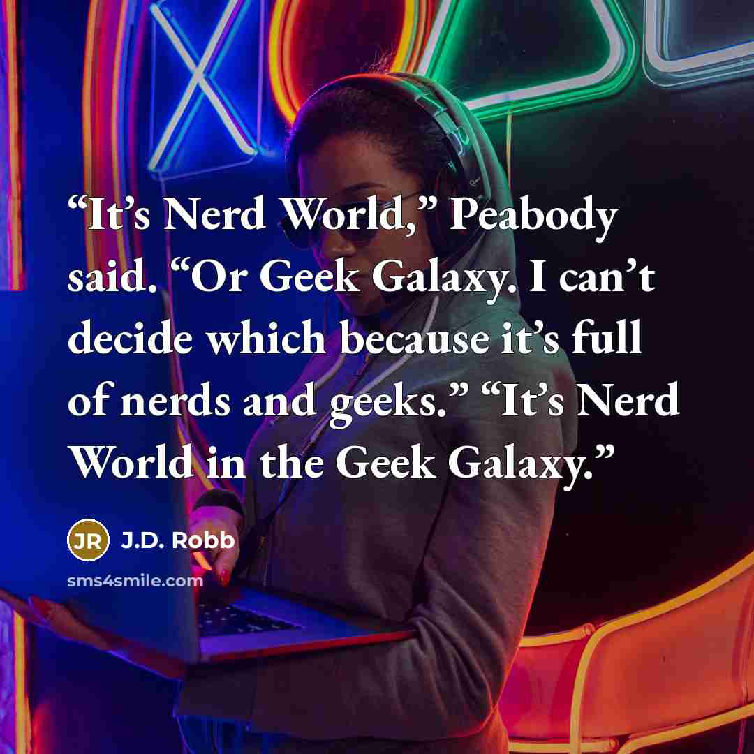 “It’s Nerd World,” Peabody said. “Or Geek Galaxy. I can’t decide which because it’s full of nerds and geeks.” “It’s Nerd World in the Geek Galaxy.” quote by J.D. Robb