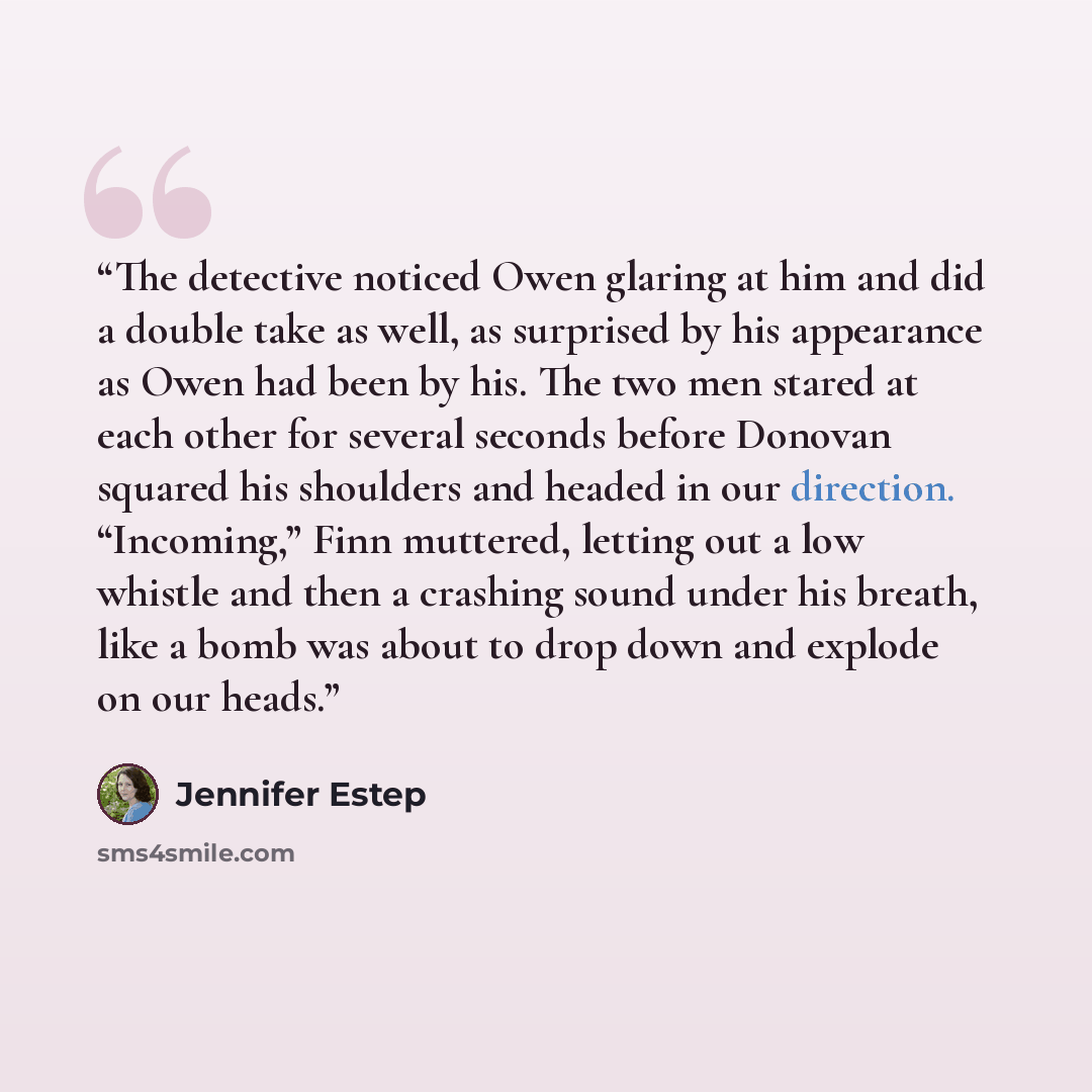 “The detective noticed Owen glaring at him and did a double take as well, as surprised by his appearance as Owen had been by his. The two men stared at each other for several seconds before Donovan squared his shoulders and headed in our direction. “Incoming,” Finn muttered, letting out a low…” quote by Jennifer Estep