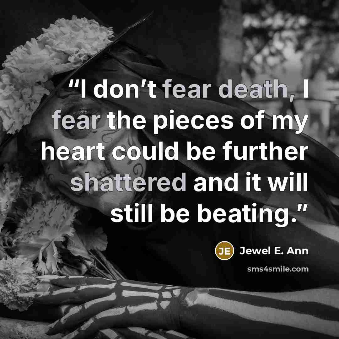 “I don’t fear death, I fear the pieces of my heart could be further shattered and it will still be beating.” quote by Jewel E. Ann