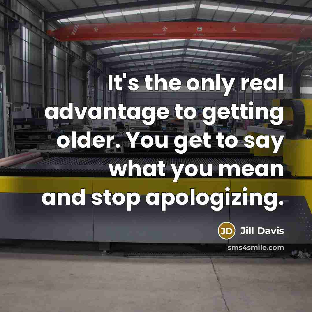 “It's the only real advantage to getting older. You get to say what you mean and stop apologizing.” quote by Jill Davis