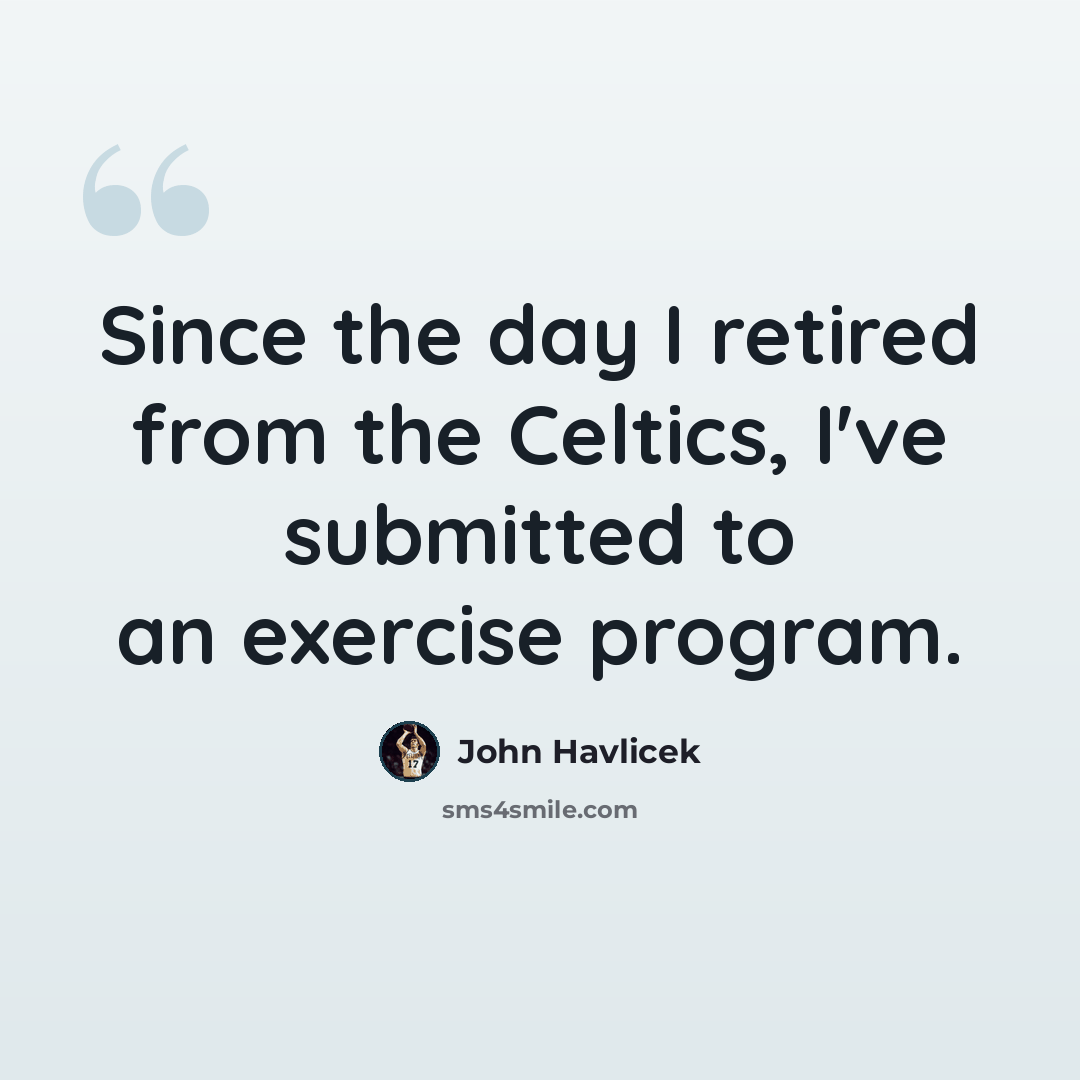 “Since the day I retired from the Celtics, I've submitted to an exercise program.” quote by John Havlicek