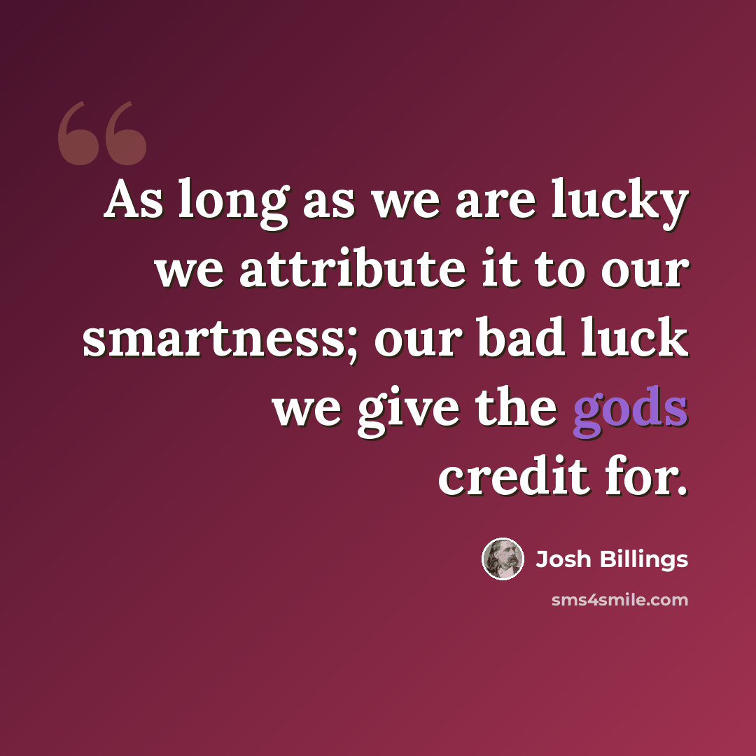 “As long as we are lucky we attribute it to our smartness; our bad luck we give the gods credit for.” quote by Josh Billings