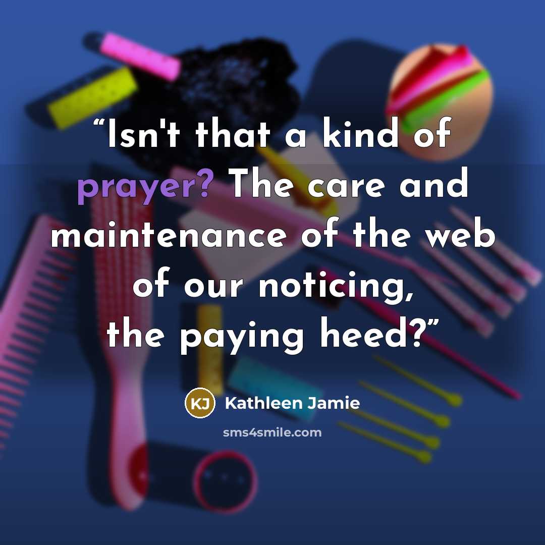 “Isn't that a kind of prayer? The care and maintenance of the web of our noticing, the paying heed?” quote by Kathleen Jamie