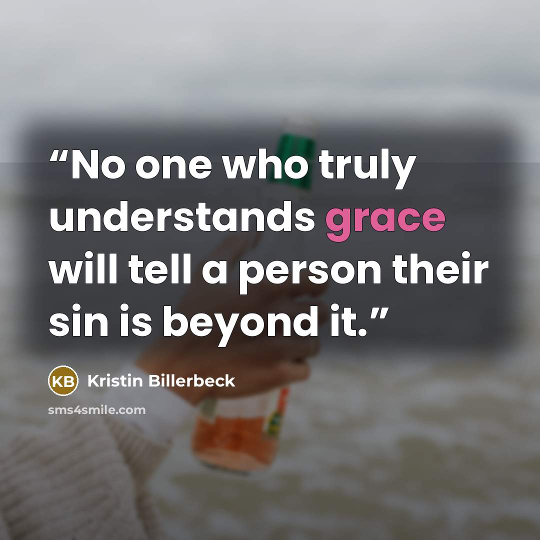 “No one who truly understands grace will tell a person their sin is beyond it.” quote by Kristin Billerbeck