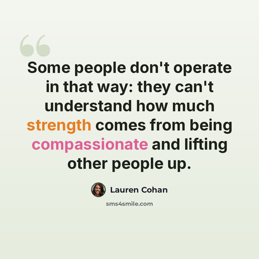 “Some people don't operate in that way: they can't understand how much strength comes from being compassionate and lifting other people up.” quote by Lauren Cohan
