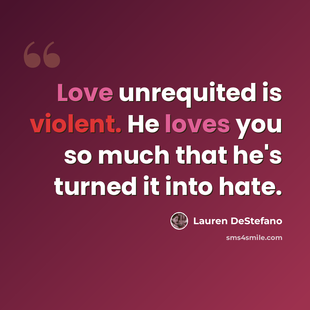 “Love unrequited is violent. He loves you so much that he's turned it into hate.” quote by Lauren DeStefano
