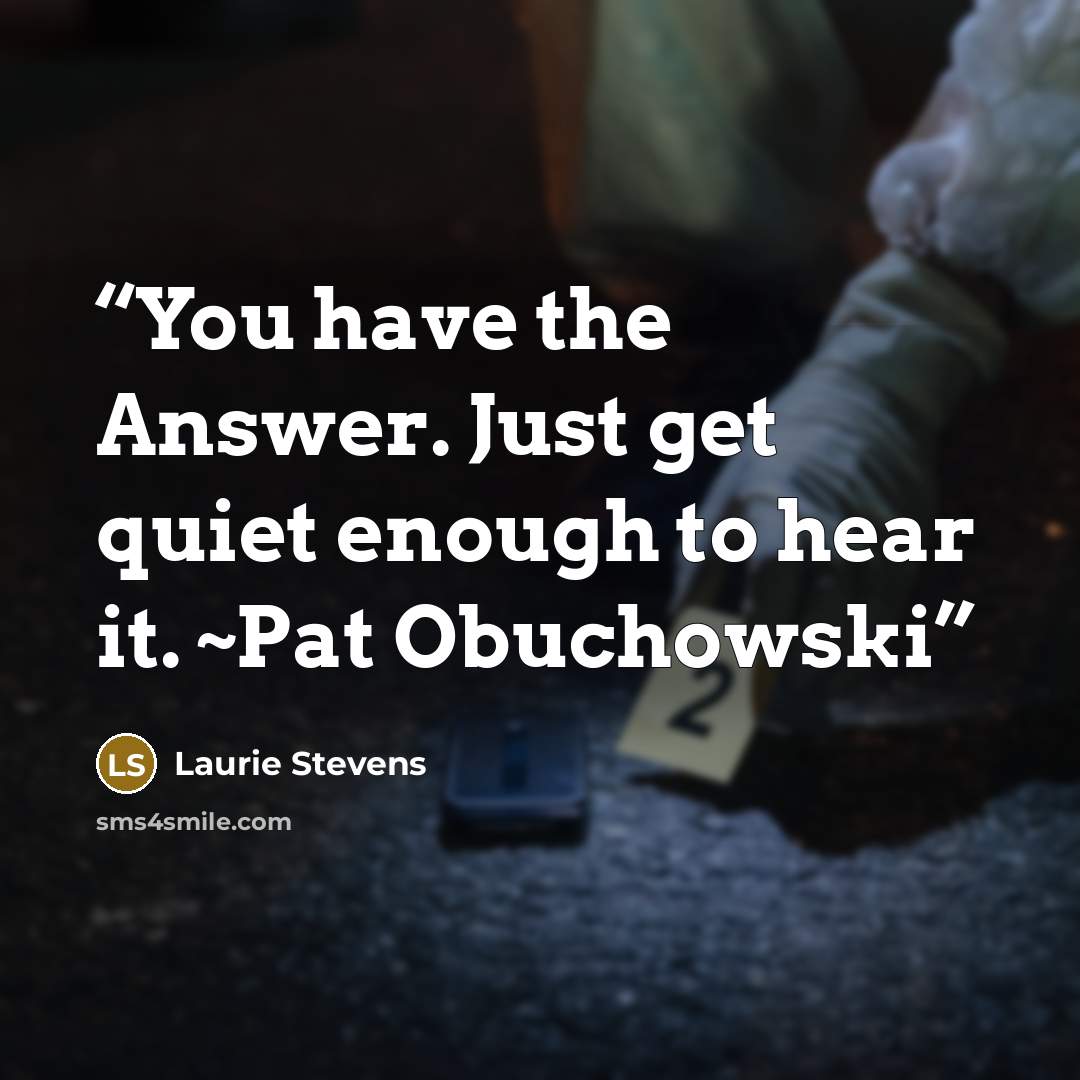 “You have the Answer. Just get quiet enough to hear it. ~Pat Obuchowski” quote by Laurie Stevens
