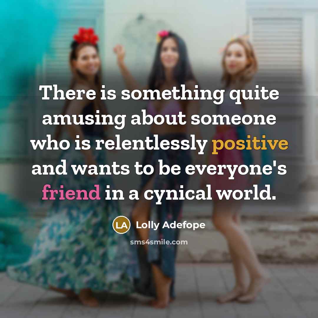 “There is something quite amusing about someone who is relentlessly positive and wants to be everyone's friend in a cynical world.” quote by Lolly Adefope